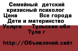 Семейный, детский, кризисный психолог › Цена ­ 2 000 - Все города Дети и материнство » Услуги   . Тульская обл.,Тула г.